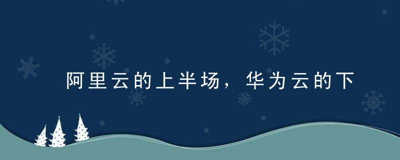 阿里云的上半场，华为云的下半场