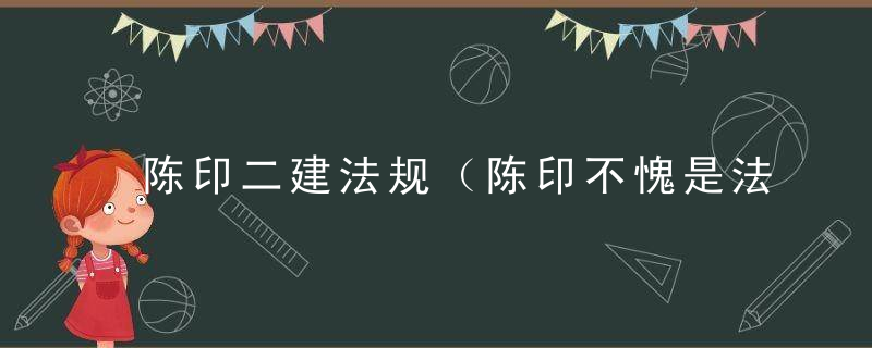 陈印二建法规（陈印不愧是法规大神）