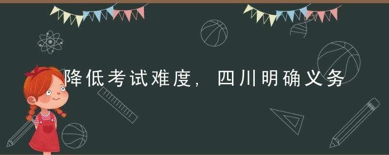 降低考试难度,四川明确义务教育学校考试和作业要求,今