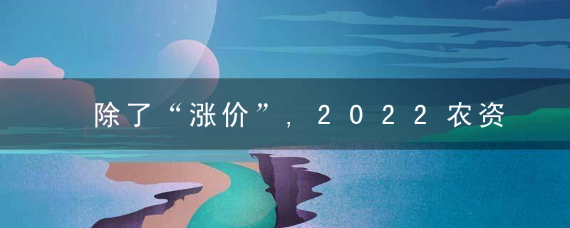 除了“涨价”,2022农资经销商还面临这六大痛点,不