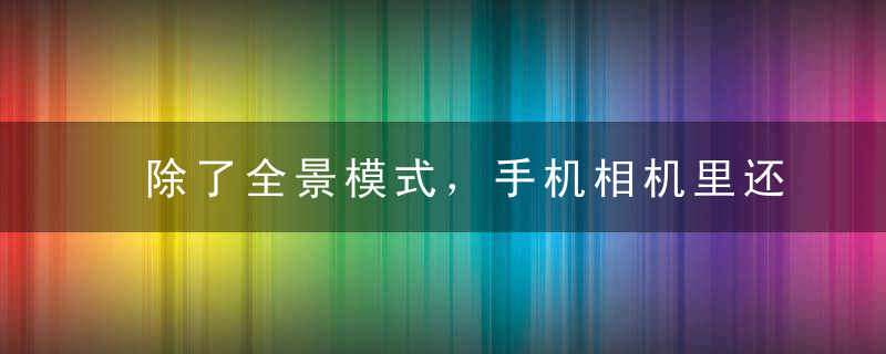 除了全景模式，手机相机里还隐藏着一个像单反一样强大的秘密！