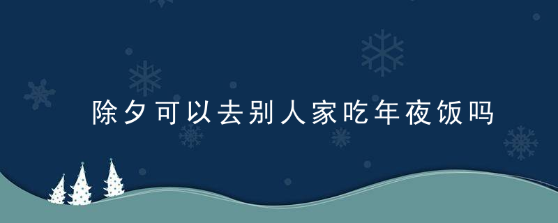 除夕可以去别人家吃年夜饭吗 除夕能不能去别人家吃年夜饭呢