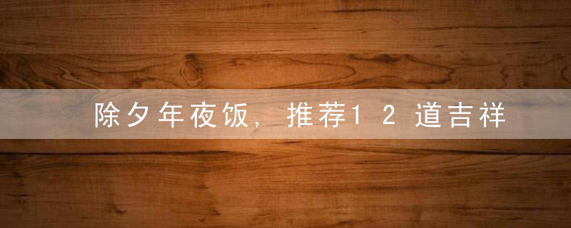 除夕年夜饭,推荐12道吉祥菜,寓意好年味足,家宴待客