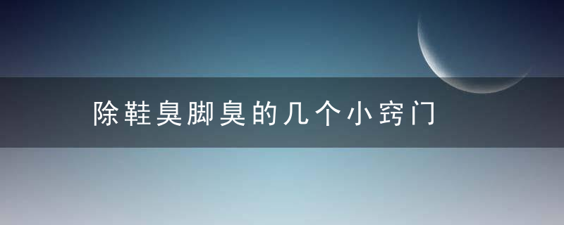 除鞋臭脚臭的几个小窍门，除脚臭鞋臭的方法