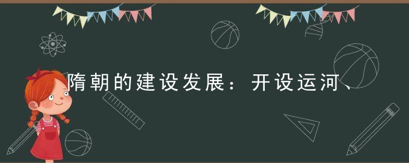 隋朝的建设发展：开设运河、建造新城、迁都洛阳