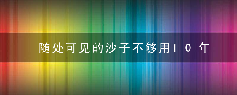 随处可见的沙子不够用10年价格上涨10倍,为什么使用