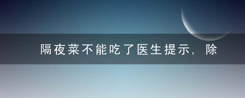 隔夜菜不能吃了医生提示,除了这几种,其她的或许能放