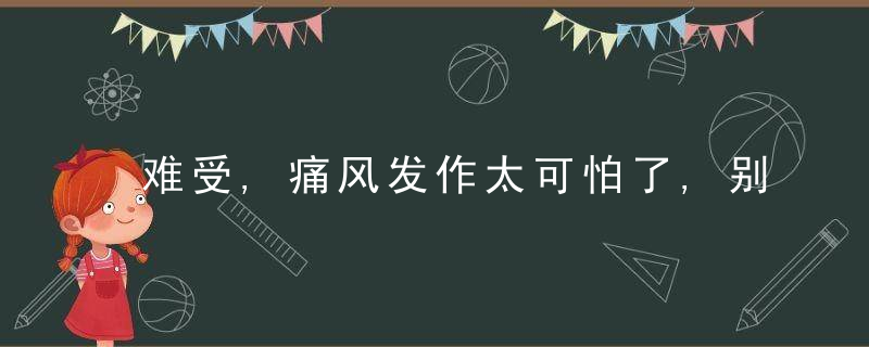 难受,痛风发作太可怕了,别慌,3种治疗手段可帮忙,要