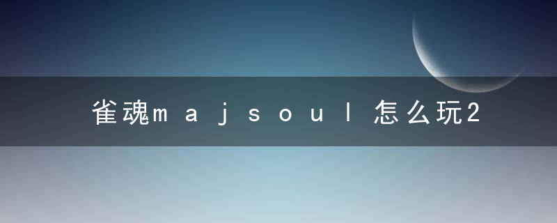 雀魂majsoul怎么玩2022（雀魂日麻游戏的快速入门教程）