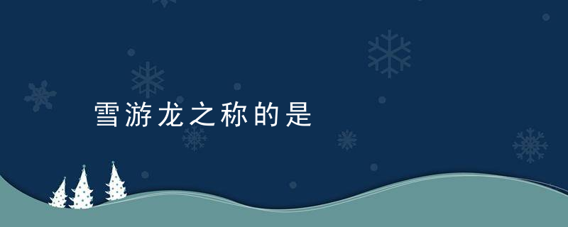 雪游龙之称的是