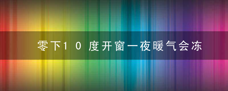 零下10度开窗一夜暖气会冻吗