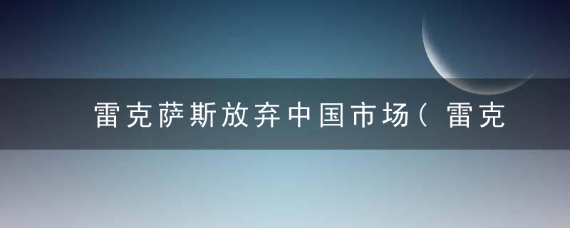 雷克萨斯放弃中国市场(雷克萨斯放弃中国市场了吗)