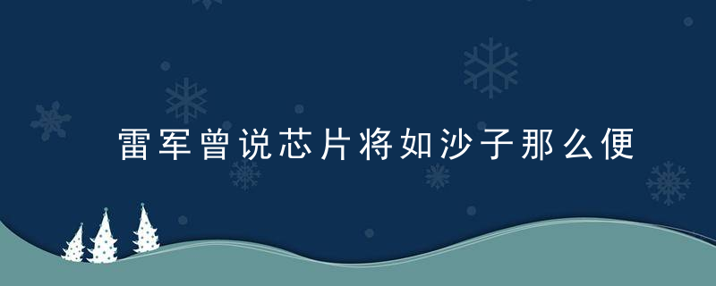 雷军曾说芯片将如沙子那么便宜,然而沙子涨价促使芯片进