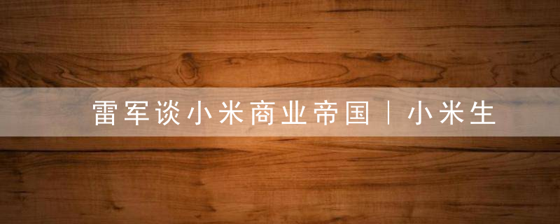 雷军谈小米商业帝国｜小米生态链的101条战地法则（一）