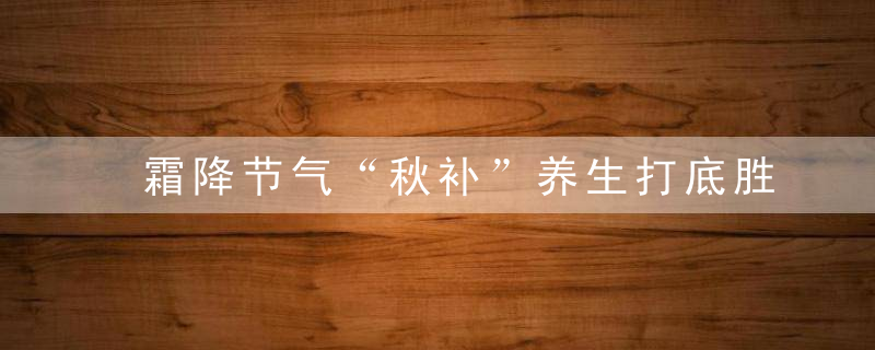 霜降节气“秋补”养生打底胜过于补冬，霜降节气我知道