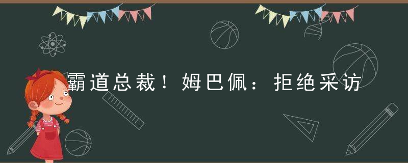 霸道总裁！姆巴佩：拒绝采访我会亲自支付罚款 不劳烦法国足协买单