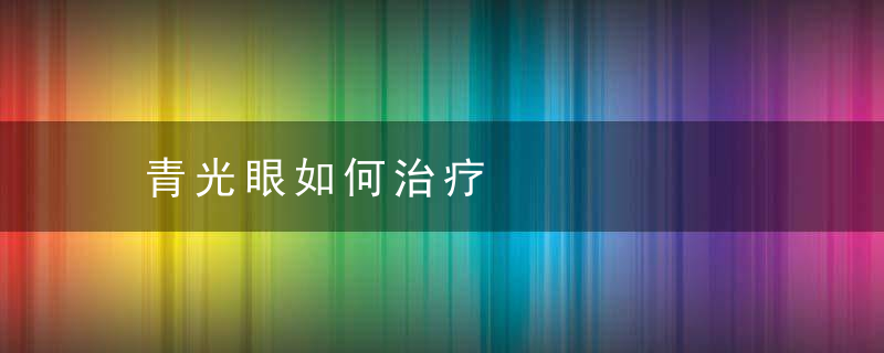 青光眼如何治疗，闭角型青光眼如何治疗