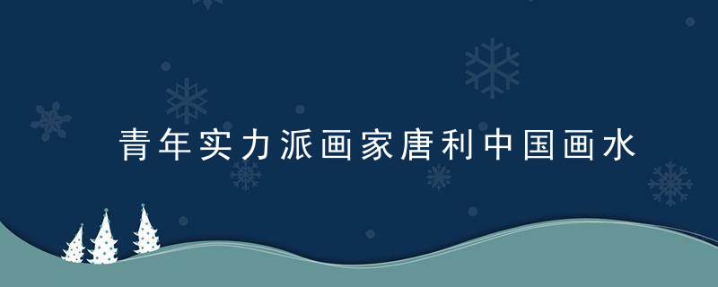 青年实力派画家唐利中国画水墨山水画参展精品作品，喜欢请收藏