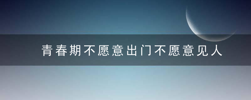 青春期不愿意出门不愿意见人 孩子青春期不愿意出门家长的做法