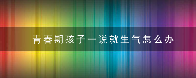 青春期孩子一说就生气怎么办