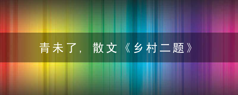 青未了,散文《乡村二题》