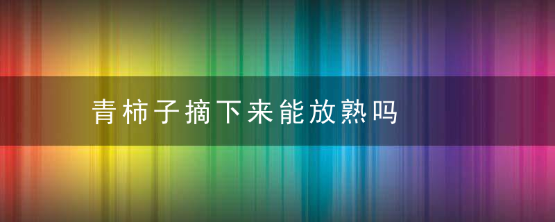 青柿子摘下来能放熟吗