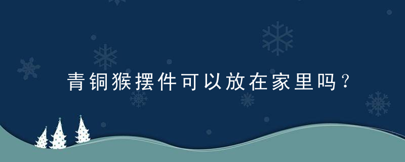 青铜猴摆件可以放在家里吗？