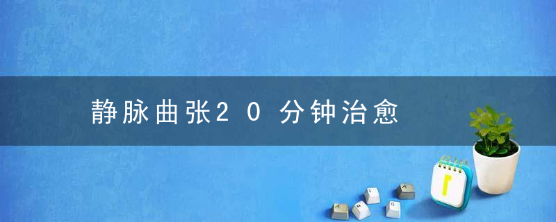 静脉曲张20分钟治愈