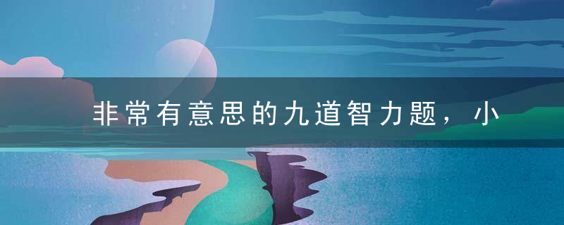 非常有意思的九道智力题，小孩子做起来很容易，大人却不会做！