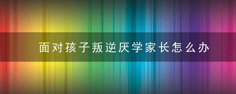 面对孩子叛逆厌学家长怎么办