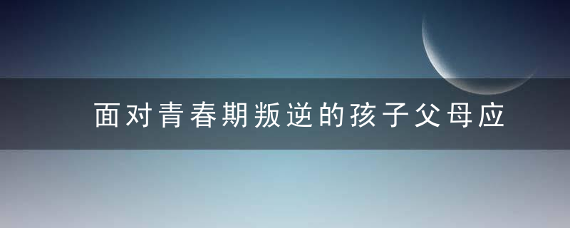 面对青春期叛逆的孩子父母应该怎么做