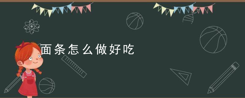 面条怎么做好吃，面条怎么做好吃简单视频教程