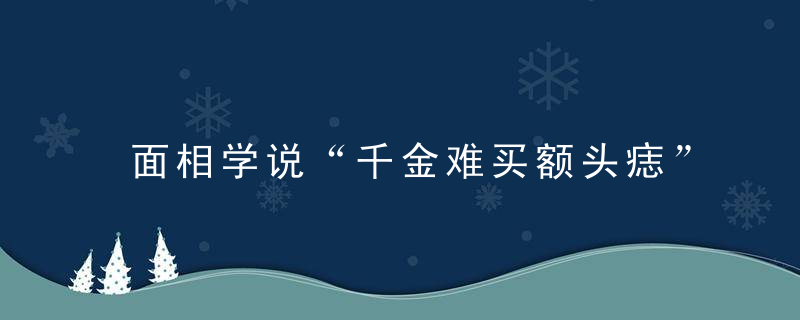 面相学说“千金难买额头痣”，额头的痣真的金贵！