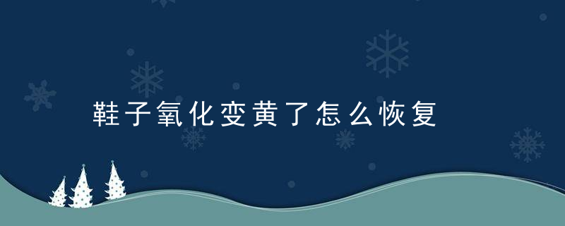 鞋子氧化变黄了怎么恢复，鞋子氧化变黄了可以变白吗