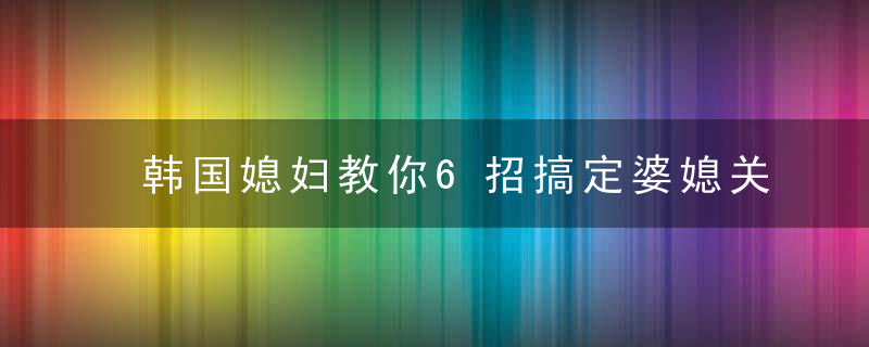 韩国媳妇教你6招搞定婆媳关系