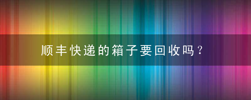 顺丰快递的箱子要回收吗？