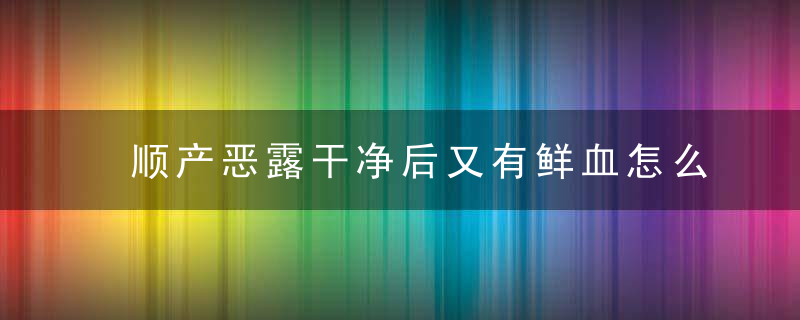 顺产恶露干净后又有鲜血怎么回事 顺产恶露干净后又有鲜血该怎么办