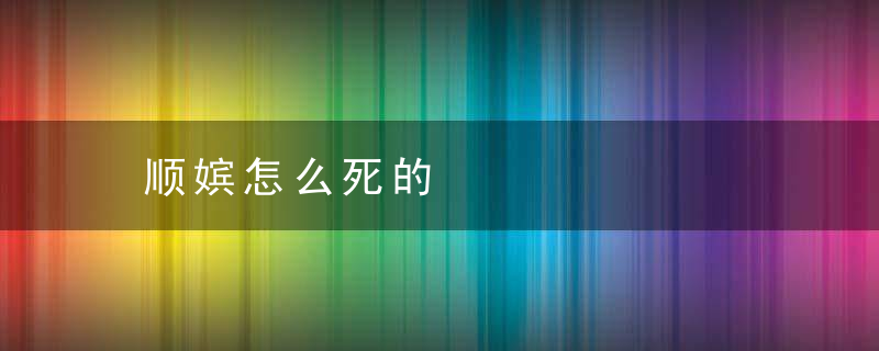 顺嫔怎么死的，顺嫔最后的结局下场是什么样的