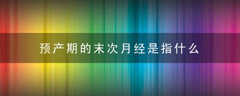 预产期的末次月经是指什么