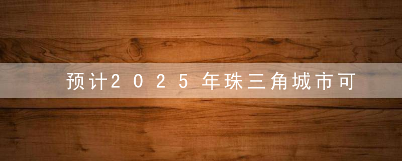 预计2025年珠三角城市可高铁“一小时通达”