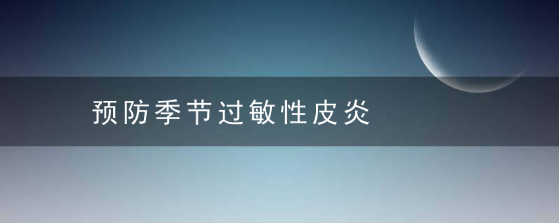 预防季节过敏性皮炎，如何应对过敏季节