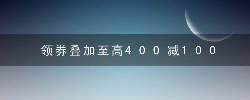 领券叠加至高400减100开启年终盛典,京东11.1