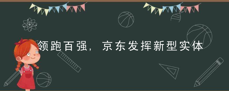 领跑百强,京东发挥新型实体企业效能丨新型实体企业系列