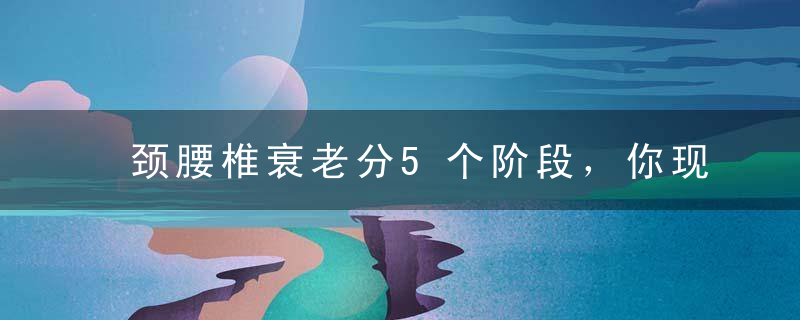 颈腰椎衰老分5个阶段，你现在到了哪一步