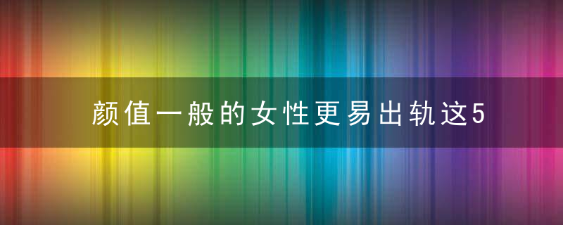 颜值一般的女性更易出轨这5个最新研究成果，你听过几个