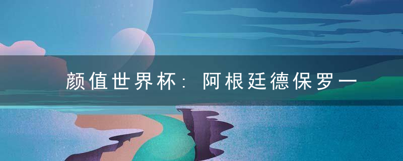 颜值世界杯:阿根廷德保罗一脸痞帅充满男人味 你想不到他是个女儿奴