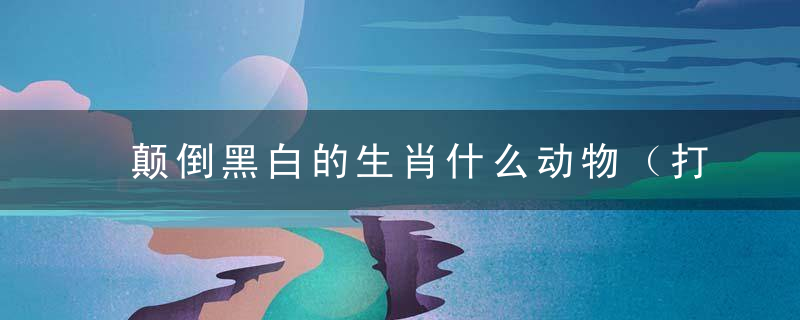 颠倒黑白的生肖什么动物（打一生肖解数字）刚南山广州疫情发布会