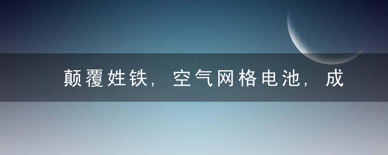 颠覆姓铁,空气网格电池,成本只有锂电池的10,