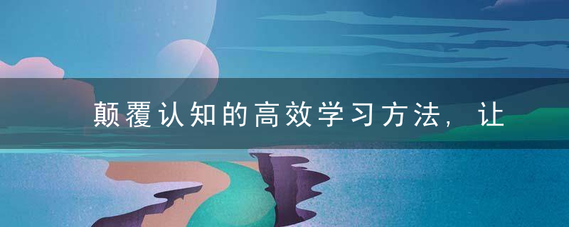 颠覆认知的高效学习方法,让知识住进你的脑袋里,