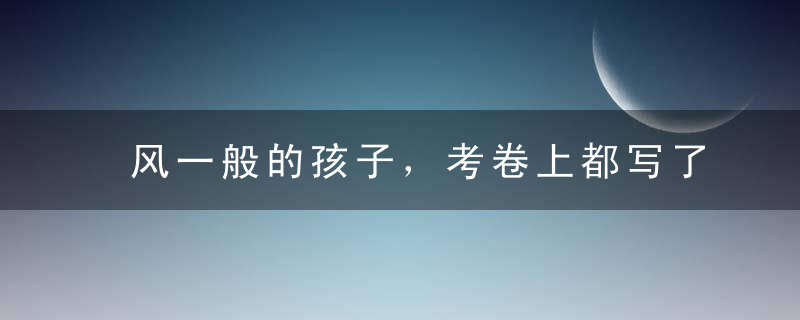 风一般的孩子，考卷上都写了啥?最后一个笑喷了!